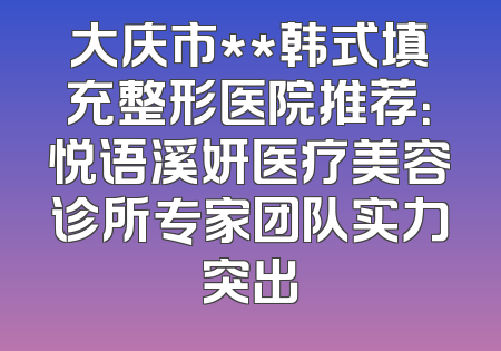 大庆市**韩式填充整形医院推荐：悦语溪妍医疗美容诊所专家团队实力突出