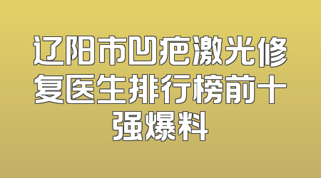 辽阳市凹疤激光修复医生排行榜前十强爆料