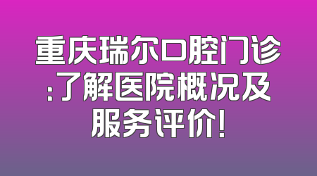 重庆瑞尔口腔门诊：了解医院概况及服务评价！