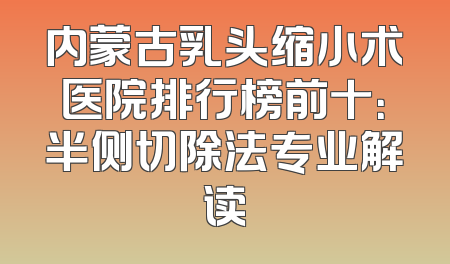 内蒙古乳头缩小术医院排行榜前十：半侧切除法专业解读