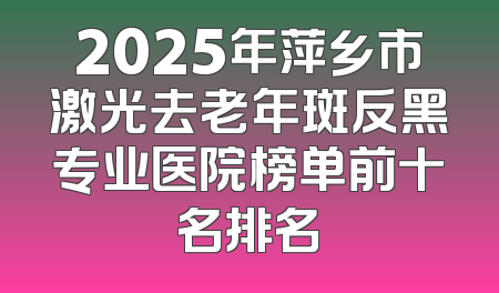 2025年萍乡市激光去老年斑反黑专业医院榜单前十名排名
