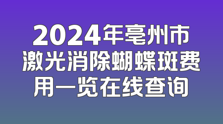 2024年亳州市激光消除蝴蝶斑费用一览在线查询