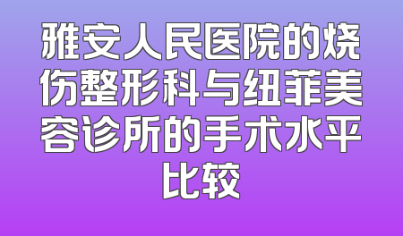雅安人民医院的烧伤整形科与纽菲美容诊所的手术水平比较