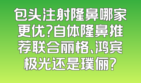 包头注射隆鼻哪家更优？自体隆鼻推荐联合丽格、鸿宾极光还是璞俪？