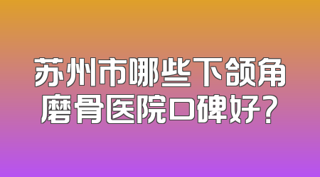 苏州市哪些下颌角磨骨医院口碑好？