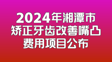 2024年湘潭市矫正牙齿改善嘴凸费用项目公布