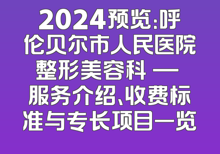 2024预览：呼伦贝尔市人民医院整形美容科 — 服务介绍、收费标准与专长项目一览