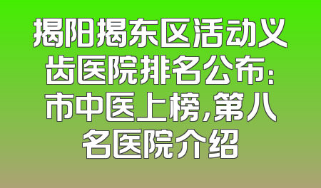 揭阳揭东区活动义齿医院排名公布：市中医上榜，第八名医院介绍