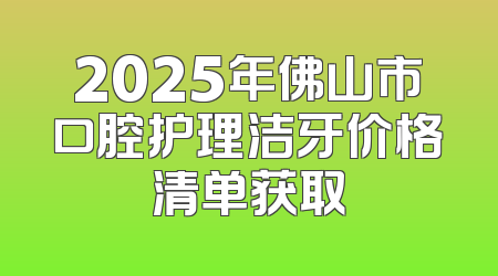 2025年佛山市口腔护理洁牙价格清单获取