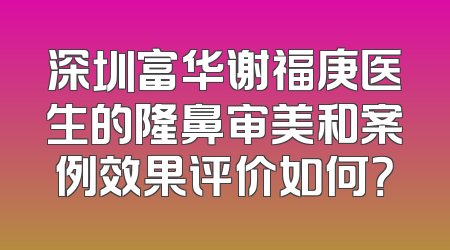深圳富华谢福庚医生的隆鼻审美和案例效果评价如何？