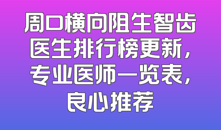 周口横向阻生智齿医生排行榜更新，专业医师一览表，良心推荐