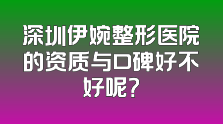 深圳伊婉整形医院的资质与口碑好不好呢？
