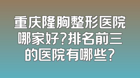 重庆隆胸整形医院哪家好？排名前三的医院有哪些？