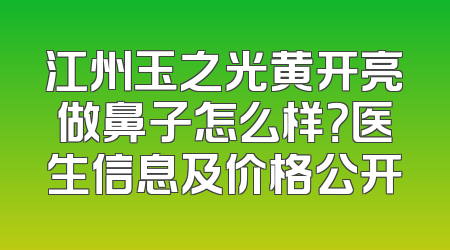 江州玉之光黄开亮做鼻子怎么样？医生信息及价格公开
