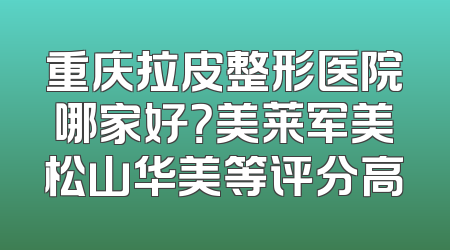 重庆拉皮整形医院哪家好？美莱军美松山华美等评分高