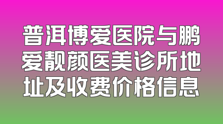 普洱博爱医院与鹏爱靓颜医美诊所地址及收费价格信息