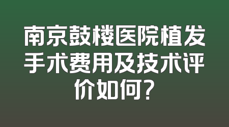 南京鼓楼医院植发手术费用及技术评价如何？