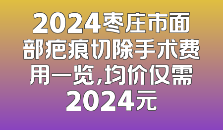 2024枣庄市面部疤痕切除手术费用一览，均价仅需2024元