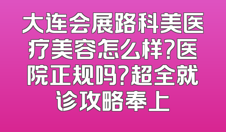大连会展路科美医疗美容怎么样？医院正规吗？超全就诊攻略奉上