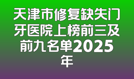 天津市修复缺失门牙医院上榜前三及前九名单2025年