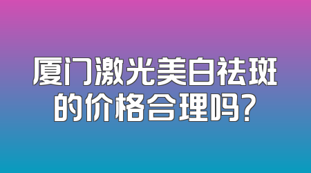 厦门激光美白祛斑的价格合理吗？
