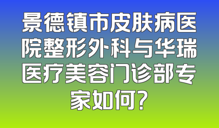 景德镇市皮肤病医院整形外科与华瑞医疗美容门诊部专家如何？
