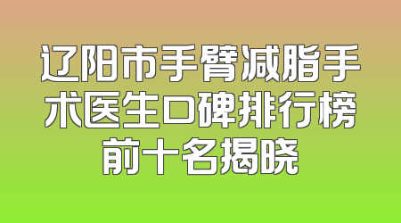 辽阳市手臂减脂手术医生口碑排行榜前十名揭晓