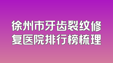 徐州市牙齿裂纹修复医院排行榜梳理