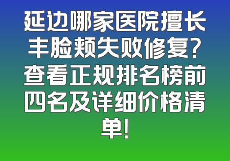延边哪家医院擅长丰脸颊失败修复？查看正规排名榜前四名及详细价格清单！