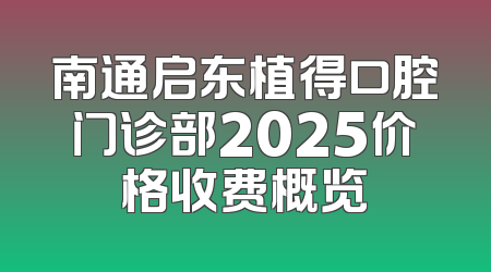 南通启东植得口腔门诊部2025价格收费概览
