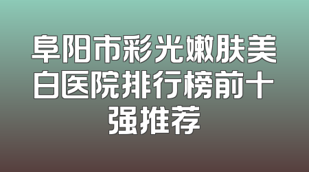 阜阳市彩光嫩肤美白医院排行榜前十强推荐