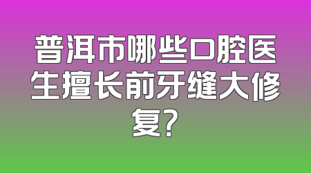 普洱市哪些口腔医生擅长前牙缝大修复？