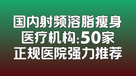 国内射频溶脂瘦身医疗机构：50家正规医院强力推荐