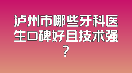 泸州市哪些牙科医生口碑好且技术强？