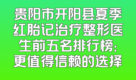 贵阳市开阳县夏季红胎记治疗整形医生前五名排行榜：更值得信赖的选择
