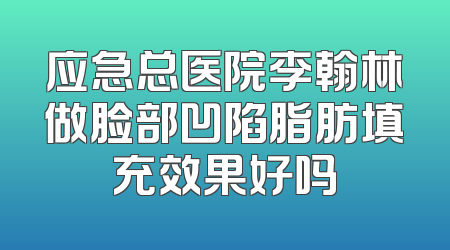 应急总医院李翰林做脸部凹陷脂肪填充效果好吗