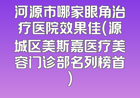 河源市哪家眼角治疗医院效果佳（源城区美斯嘉医疗美容门诊部名列榜首）