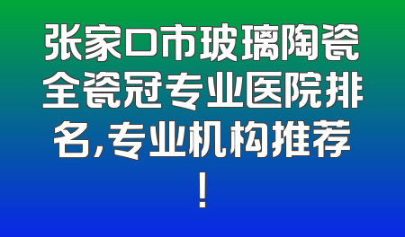 张家口市玻璃陶瓷全瓷冠专业医院排名，专业机构推荐！