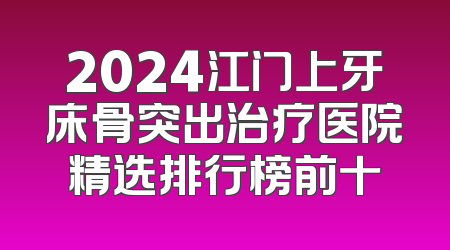 2024江门上牙床骨突出治疗医院精选排行榜前十