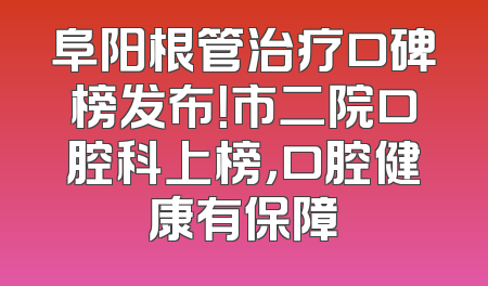 阜阳根管治疗口碑榜发布！市二院口腔科上榜，口腔健康有保障
