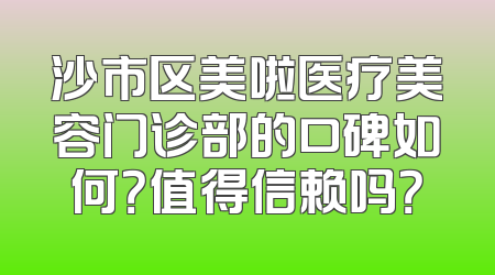 沙市区美啦医疗美容门诊部的口碑如何？值得信赖吗？
