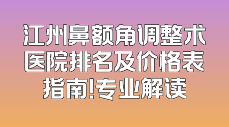 江州鼻额角调整术医院排名及价格表指南！专业解读