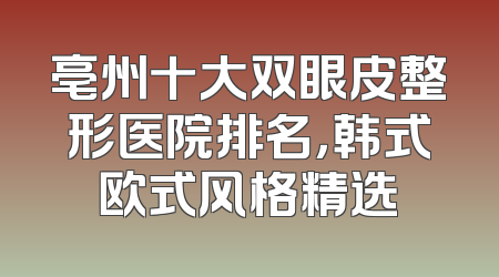 亳州十大双眼皮整形医院排名，韩式欧式风格精选