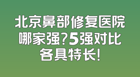 北京鼻部修复医院哪家强？5强对比各具特长！