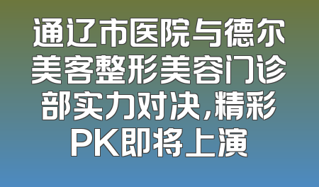 通辽市医院与德尔美客整形美容门诊部实力对决，精彩PK即将上演