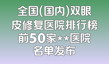 全国（国内）双眼皮修复医院排行榜前50家**医院名单发布