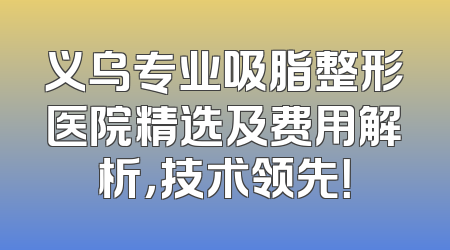 义乌专业吸脂整形医院精选及费用解析，技术领先！