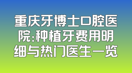 重庆牙博士口腔医院：种植牙费用明细与热门医生一览