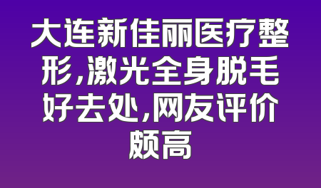 大连新佳丽医疗整形，激光全身脱毛好去处，网友评价颇高