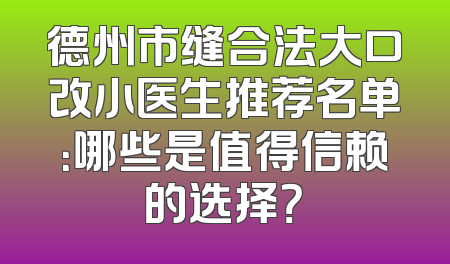 德州市缝合法大口改小医生推荐名单：哪些是值得信赖的选择？